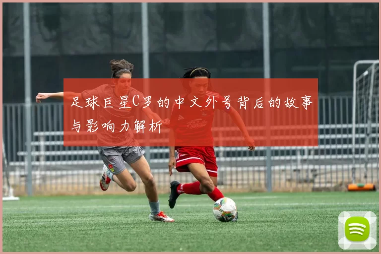足球巨星C罗的中文外号背后的故事与影响力解析