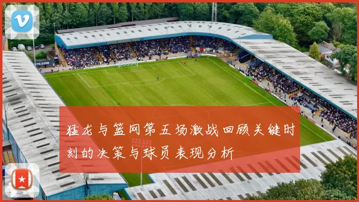猛龙与篮网第五场激战回顾关键时刻的决策与球员表现分析