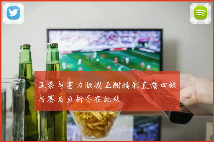 亚泰与富力激战正酣精彩直播回顾与赛后分析尽在此处