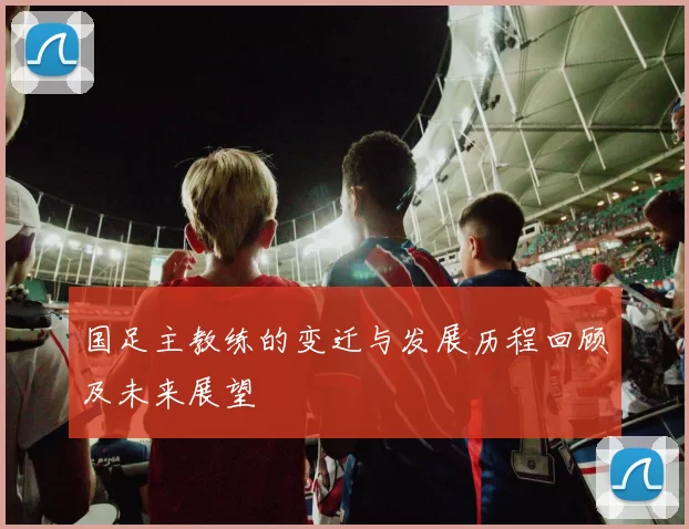 国足主教练的变迁与发展历程回顾及未来展望