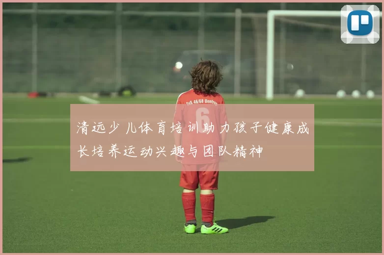清远少儿体育培训助力孩子健康成长培养运动兴趣与团队精神
