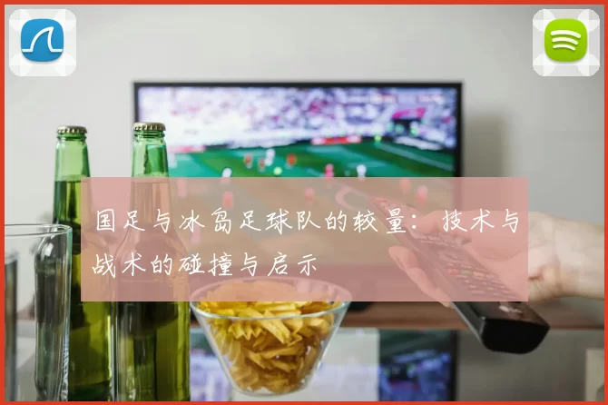 国足与冰岛足球队的较量：技术与战术的碰撞与启示