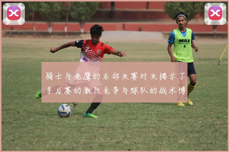 骑士与老鹰的东部决赛对决揭示了季后赛的激烈竞争与球队的战术博弈