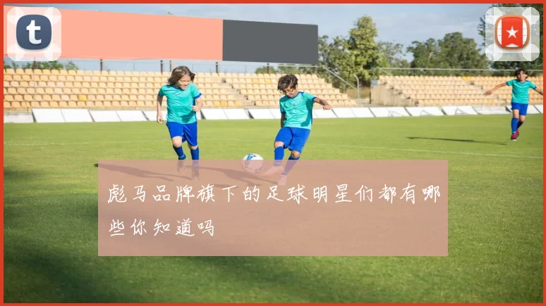 彪马品牌旗下的足球明星们都有哪些你知道吗