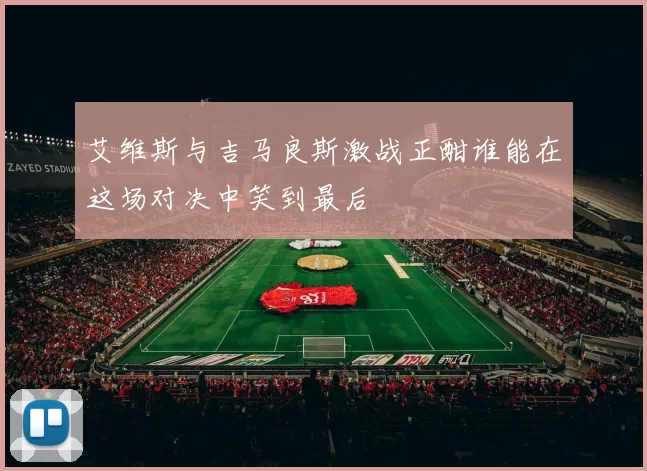 艾维斯与吉马良斯激战正酣谁能在这场对决中笑到最后