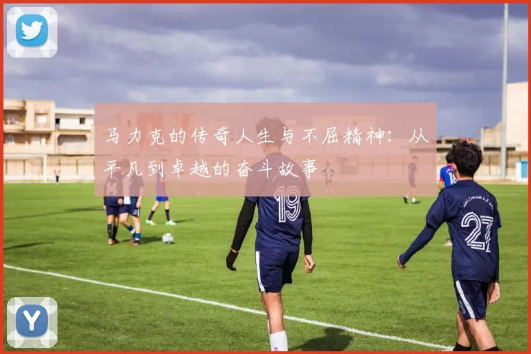 马力克的传奇人生与不屈精神：从平凡到卓越的奋斗故事